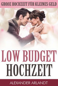 Title: LOW BUDGET HOCHZEIT: Große Hochzeit für kleines Geld, Author: Alexander Arlandt