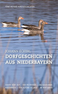 Title: Dorfgeschichten aus Niederbayern: Fünf heitere Kurzgeschichten, Author: Johann Eckerl