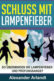 Title: SCHLUSS MIT LAMPENFIEBER: So überwinden Sie Lampenfieber und Prüfungsangst, Author: Alexander Arlandt