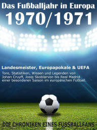 Title: Das Fußballjahr in Europa 1970 / 1971: Landesmeister, Europapokale und UEFA - Tore, Statistiken, Wissen einer besonderen Saison im europäischen Fußball, Author: Werner Balhauff