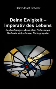 Title: Deine Ewigkeit - Imperativ des Lebens: Beobachtungen, Ansichten, Reflexionen, Gedichte, Aphorismen, Photographien, Author: Heinz-Josef Scherer