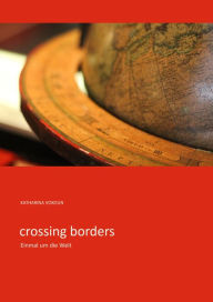 Title: crossing borders: Einmal um die Welt, Author: Katharina Vokoun