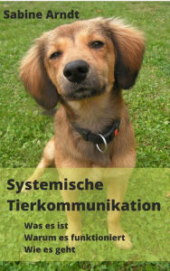 Title: Systemische Tierkommunikation: Was es ist - Warum es funktioniert - Wie es geht, Author: Sabine Arndt