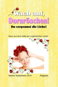 Title: Wach auf, Dornröschen! Du verpennst die Liebe!: Raus aus dem Käfig der unglücklichen Liebe!, Author: Sabine Taubenheim