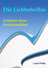 Title: Die Lichtrebellin: Zeitreise einer Hochsensiblen, Author: Luise Phillis