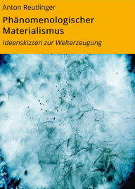 Title: Phänomenologischer Materialismus: Ideenskizzen zur Welterzeugung, Author: Anton Reutlinger