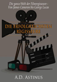 Title: Die neun erfolgreichsten Regisseure der Filmgeschichte: Die ganze Welt der Filmregisseure - Von James Cameron bis George Lucas, Author: A.D. Astinus