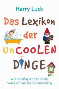 Title: Das Lexikon der uncoolen Dinge: Wie spießig ist das denn? Von Eierlikör bis Gartenzwerg / Mit einem Vorwort von Manuel Andrack, Author: Harry Luck