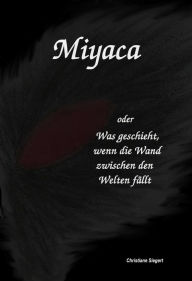 Title: Miyaca: oder Was passiert, wenn die Wand zwischen den Welten fällt, Author: Christiane Siegert