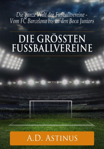 Die neun größten Fußballvereine der Welt: Die ganze Welt der Fußballvereine - Vom FC Barcelona bis zu den Boca Juniors