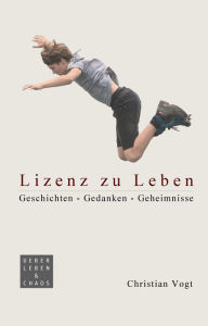 Title: Lizenz zu Leben: Geschichten - Gedanken - Geheimnisse, Author: Christian Vogt