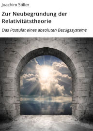 Title: Zur Neubegründung der Relativitätstheorie: Das Postulat eines absoluten Bezugssystems, Author: Joachim Stiller