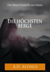 Title: Die Neun höchsten Berge der Welt: Die ganze Welt der Berge - Vom Mount Everest bis zum Makalu, Author: A.D. Astinus