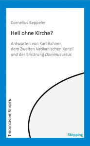 Title: Heil ohne Kirche?: Antworten von Karl Rahner, dem Zweiten Vatikanischen Konzil und der Erklärung Dominus Iesus, Author: Cornelius Keppeler