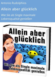 Title: Allein aber glücklich: Wie Sie als Single maximale Lebensqualität genießen, Author: Antonio Rudolphios