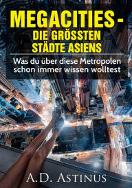 Title: Die neun größten Städte Asiens: Was du über diese Metropolen schon immer wissen wolltest, Author: A.D. Astinus