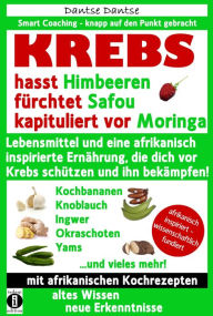 Title: KREBS hasst Himbeeren, fürchtet Safou und kapituliert vor Moringa: Lebensmittel und eine afrikanisch inspirierte Ernährung, die dich vor Krebs schützen und ihn bekämpfen!, Author: Dantse Dantse