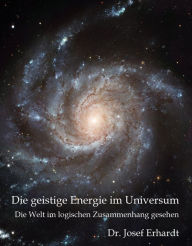 Title: Die geistige Energie im Universum: Die Welt im logischem Zusammenhang gesehen, Author: Dr. Josef Erhardt