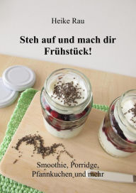 Title: Steh auf und mach dir Frühstück! Smoothie, Porridge, Pfannkuchen und mehr, Author: Heike Rau