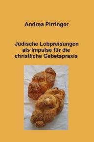 Title: Jüdische Lobpreisungen als Impulse für die christliche Gebetspraxis, Author: Andrea Pirringer