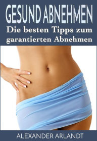 Title: Gesund Abnehmen: Die besten Tips zum garantierten Abnehmen, Author: Alexander Arlandt