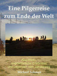 Title: Eine Pilgerreise zum Ende der Welt: Abenteuer, ungewöhnliche Erlebnisse und Legenden vom Jakobsweg, Author: Michael Sohmen
