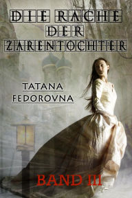 Title: Die Rache der Zarentochter: Band III. Historischer Roman nach wahren Geschehnissen über das Verschwinden der Prinzessin Olga Romanowa, Author: Tatana Fedorovna