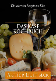 Title: Das Käse Kochbuch: Die leckersten Rezepte mit Käse, Author: Arthur Lichtbeck