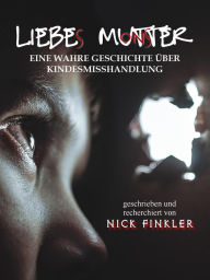 Title: Liebe Mutter: Eine wahre Geschichte über Kindesmisshandlung, Author: Nick Finkler