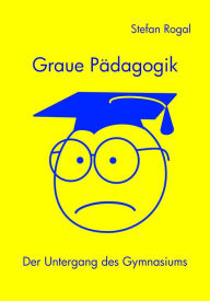 Title: Graue Pädagogik: Der Untergang des Gymnasiums, Author: Stefan Rogal