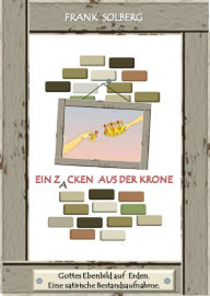 Title: EIN ZACKEN AUS DER KRONE: Gottes Ebenbild auf Erden. Eine satirische Bestandsaufnahme., Author: Frank Solberg