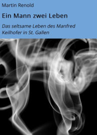 Title: Ein Mann zwei Leben: Das seltsame Leben des Manfred Keilhofer in St. Gallen, Author: Martin Renold