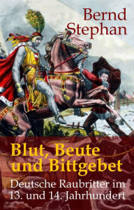 Title: Blut, Beute und Bittgebet: Deutsche Raubritter im 13. und 14. Jahrhundert, Author: Bernd Stephan