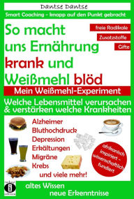 Title: So macht Ernährung uns krank und Weißmehl blöd. Mein Weißmehl-Experiment: Welche Lebensmittel verursachen oder verstärken welche Krankheiten?, Author: Dantse Dantse