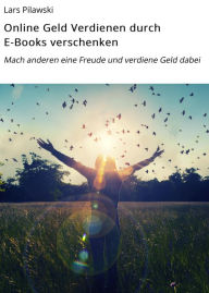 Title: Online Geld Verdienen durch E-Books verschenken: Mach anderen eine Freude und verdiene Geld dabei, Author: Lars Pilawski