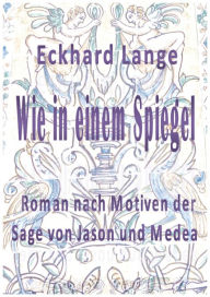 Title: Wie in einem Spiegel: Roman nach Motiven der Sage von Jason und Medea, Author: Eckhard Lange