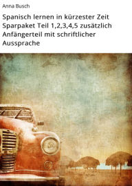 Title: Spanisch lernen in kürzester Zeit Sparpaket Teil 1,2,3,4,5 zusätzlich Anfängerteil mit schriftlicher Aussprache, Author: Anna Busch