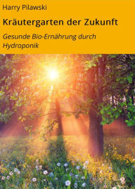 Title: Kräutergarten der Zukunft: Gesunde Bio-Ernährung durch Hydroponik, Author: Harry Pilawski