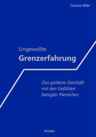 Title: Ungewollte Grenzerfahrung: Das goldene Geschäft mit den Gefühlen betagter Menschen, Author: Corinne Miller