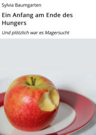 Title: Ein Anfang am Ende des Hungers: Und plötzlich war es Magersucht, Author: Sylvia Baumgarten