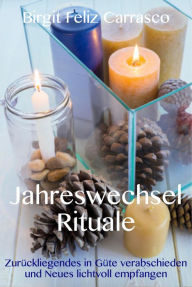 Title: JahreswechselRituale: Zurückliegendes in Güte verabschieden und Neues lichtvoll empfangen, Author: Birgit Feliz Carrasco