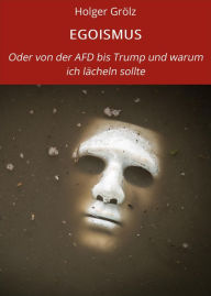 Title: EGOISMUS: Oder von der AFD bis Trump und warum ich lächeln sollte, Author: Holger Grölz