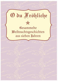 Title: O Du Fröhliche: Gesammelte Weihnachtsgeschichten aus sieben Jahren, Author: Lisa Kuppler