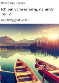 Title: Ich bin Schwerhörig, na und? Teil 2: Der Alltag geht weiter, Author: Renee Iseli - Smits