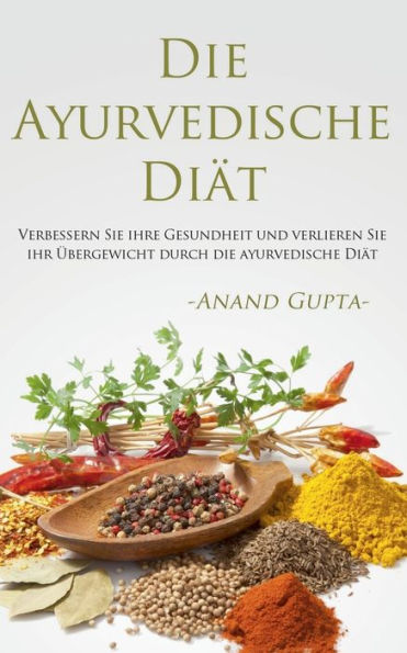 Die Ayurvedische Diät: Verbessern Sie ihre Gesundheit und verlieren Sie ihr Übergewicht durch die ayurvedische Diät