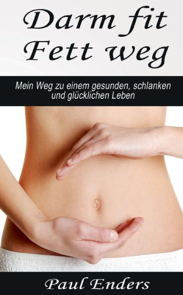 Darm fit - Fett weg: Mein Weg zu einem gesunden, schlanken und glücklichen Leben.