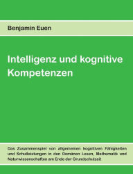 Title: Intelligenz und kognitive Kompetenzen: Das Zusammenspiel von allgemeinen kognitiven Fähigkeiten und Schulleistungen in den Domänen Lesen, Mathematik und Naturwissenschaften am Ende der Grundschulzeit, Author: Benjamin Euen