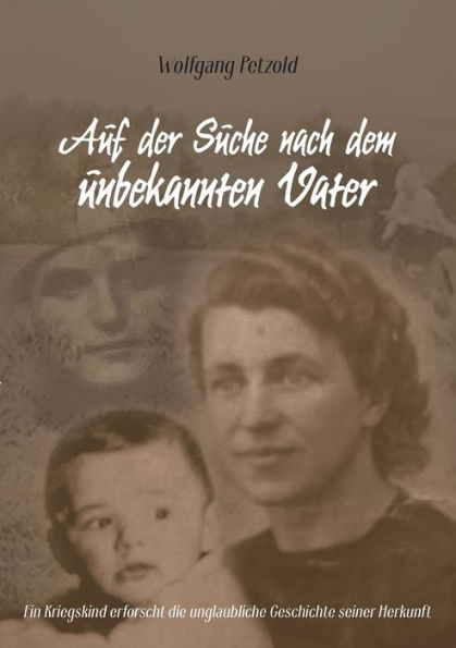 Auf der Suche nach dem unbekannten Vater: Ein Kriegskind erforscht die unglaubliche Geschichte seiner Herkunft