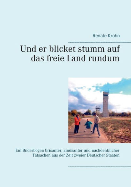 Und er blicket stumm auf das freie Land rundum: Ein Bilderbogen brisanter, amï¿½santer und nachdenklicher Tatsachen aus der Zeit zweier Deutscher Staaten