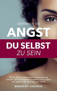 Title: Überwinde die Angst du selbst zu sein: Wie du dich von der sozialen Programmierung befreien, deine Komfortzone erweitern und ein Leben nach eigenem Standard beginnen kannst, Author: Benedikt Ahlfeld